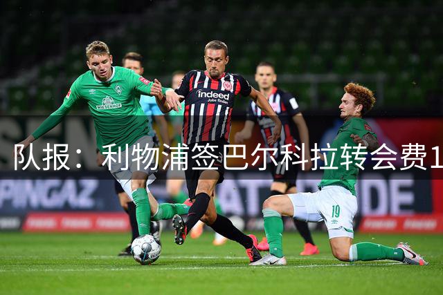 队报：利物浦签巴尔科拉转会费1.4亿欧 球员预计周六飞往英国